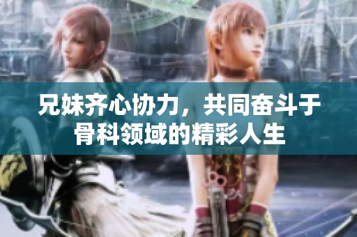 兄妹齐心协力，共同奋斗于骨科领域的精彩人生