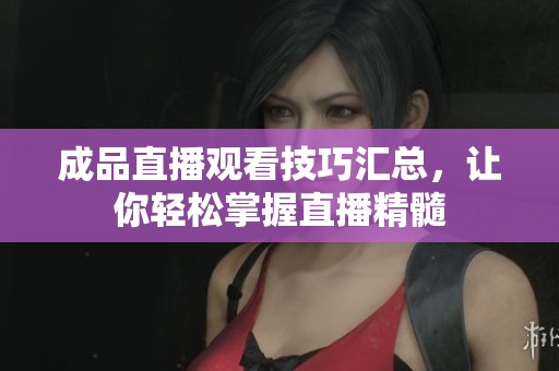 成品直播观看技巧汇总，让你轻松掌握直播精髓