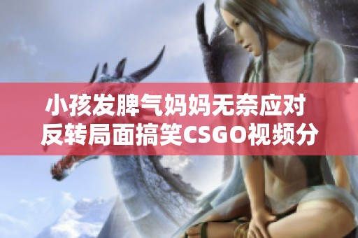 小孩发脾气妈妈无奈应对 反转局面搞笑CSGO视频分享