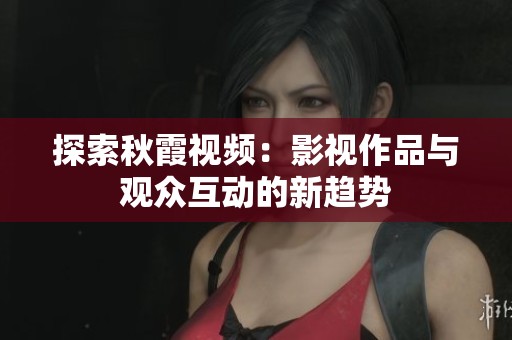 探索秋霞视频：影视作品与观众互动的新趋势