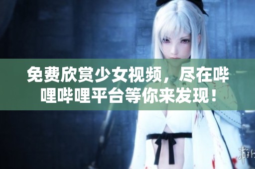 免费欣赏少女视频，尽在哔哩哔哩平台等你来发现！