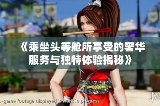 《乘坐头等舱所享受的奢华服务与独特体验揭秘》