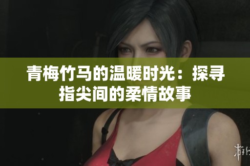 青梅竹马的温暖时光：探寻指尖间的柔情故事