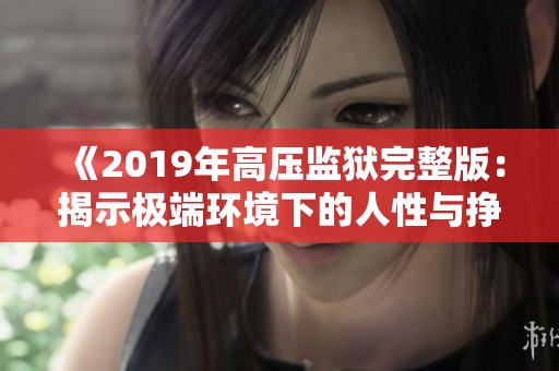 《2019年高压监狱完整版：揭示极端环境下的人性与挣扎》