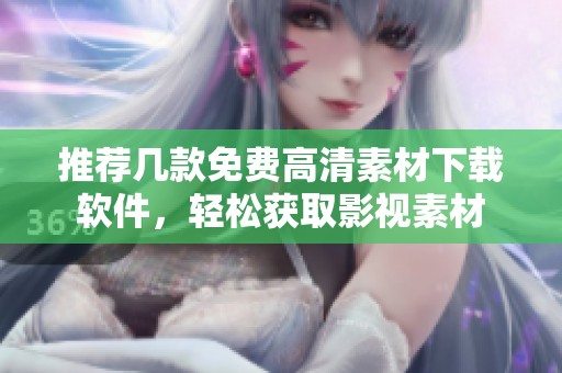 推荐几款免费高清素材下载软件，轻松获取影视素材