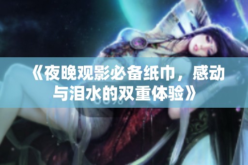 《夜晚观影必备纸巾，感动与泪水的双重体验》
