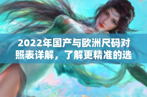 2022年国产与欧洲尺码对照表详解，了解更精准的选购信息