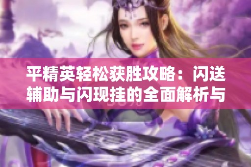 平精英轻松获胜攻略：闪送辅助与闪现挂的全面解析与应用技巧