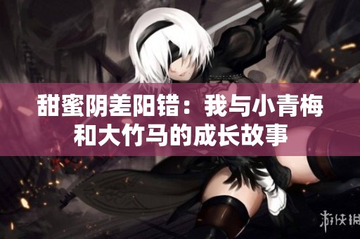 甜蜜阴差阳错：我与小青梅和大竹马的成长故事