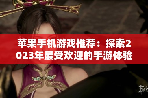 苹果手机游戏推荐：探索2023年最受欢迎的手游体验