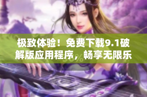 极致体验！免费下载9.1破解版应用程序，畅享无限乐趣！