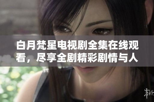 白月梵星电视剧全集在线观看，尽享全剧精彩剧情与人物魅力