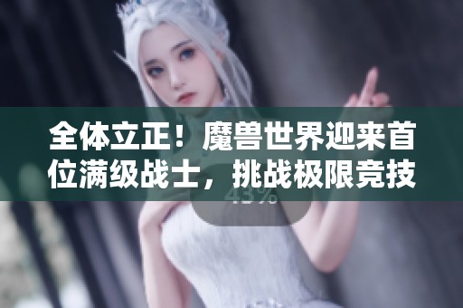 全体立正！魔兽世界迎来首位满级战士，挑战极限竞技魅力无穷