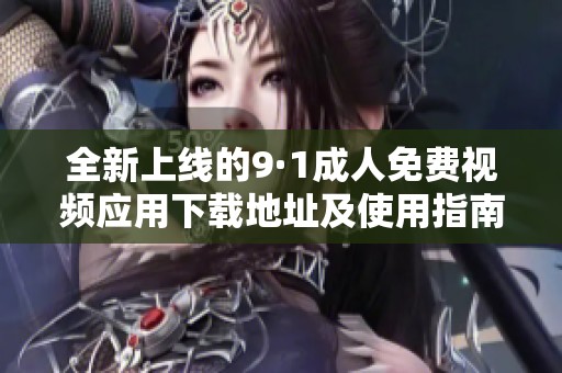 全新上线的9·1成人免费视频应用下载地址及使用指南分享