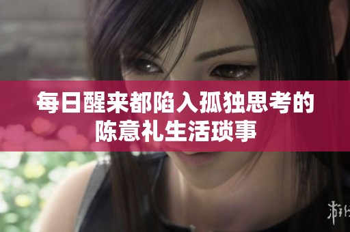 每日醒来都陷入孤独思考的陈意礼生活琐事