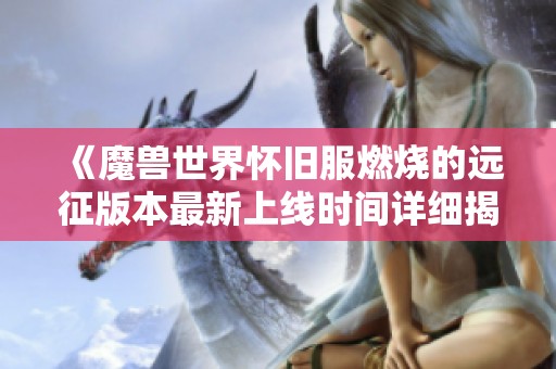 《魔兽世界怀旧服燃烧的远征版本最新上线时间详细揭秘与历程回顾》