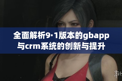 全面解析9·1版本的gbapp与crm系统的创新与提升