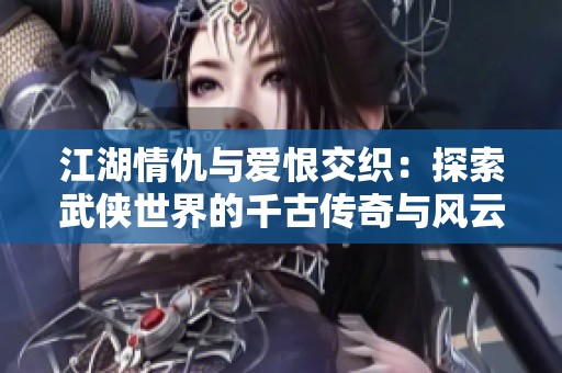 江湖情仇与爱恨交织：探索武侠世界的千古传奇与风云变幻