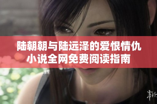 陆朝朝与陆远泽的爱恨情仇小说全网免费阅读指南