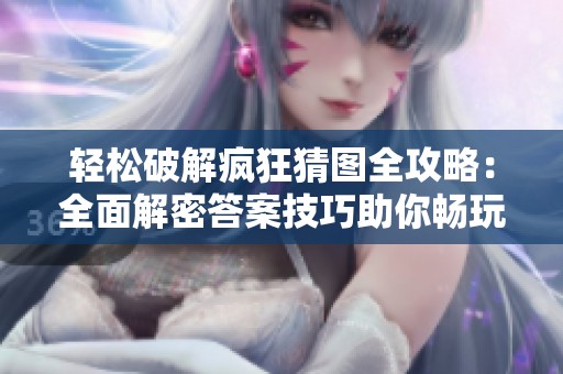 轻松破解疯狂猜图全攻略：全面解密答案技巧助你畅玩游戏