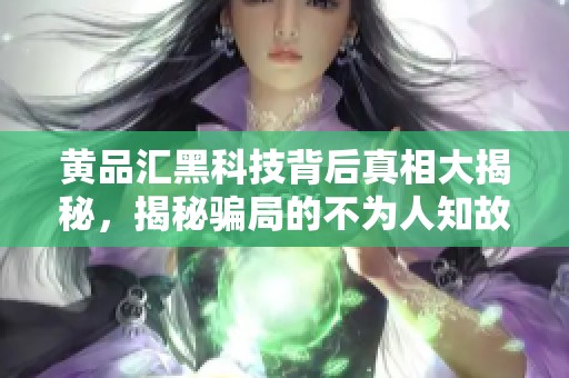 黄品汇黑科技背后真相大揭秘，揭秘骗局的不为人知故事