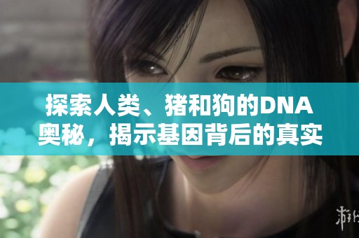 探索人类、猪和狗的DNA奥秘，揭示基因背后的真实故事