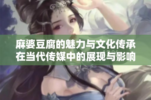 麻婆豆腐的魅力与文化传承在当代传媒中的展现与影响