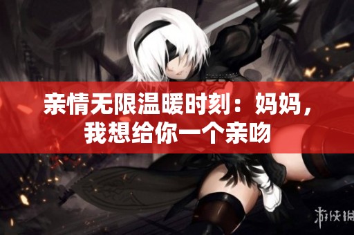亲情无限温暖时刻：妈妈，我想给你一个亲吻
