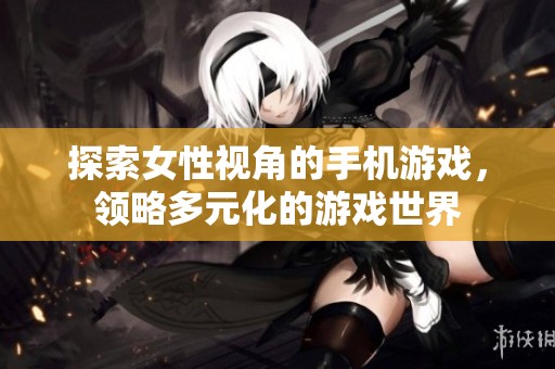 探索女性视角的手机游戏，领略多元化的游戏世界
