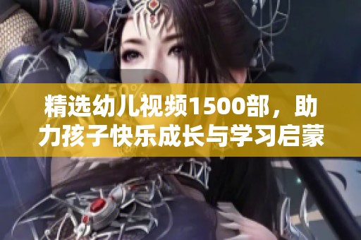 精选幼儿视频1500部，助力孩子快乐成长与学习启蒙