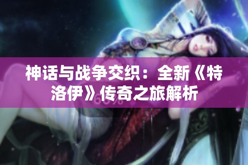 神话与战争交织：全新《特洛伊》传奇之旅解析