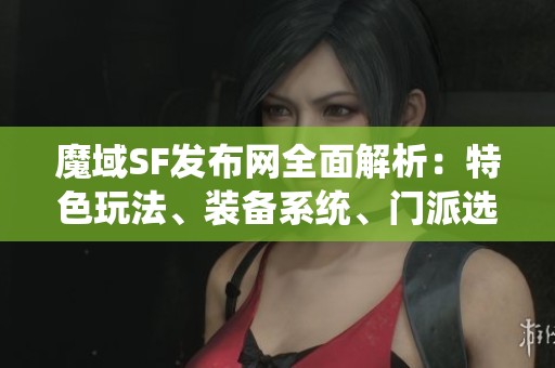 魔域SF发布网全面解析：特色玩法、装备系统、门派选择与剧情揭秘
