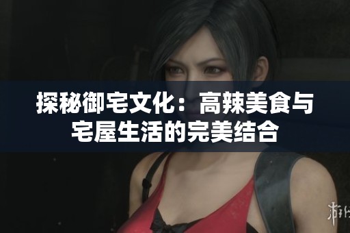 探秘御宅文化：高辣美食与宅屋生活的完美结合