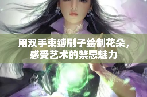 用双手束缚刷子绘制花朵，感受艺术的禁忌魅力