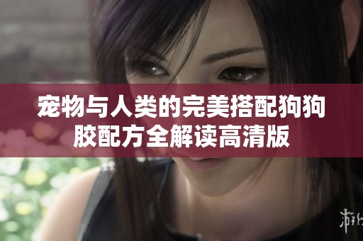 宠物与人类的完美搭配狗狗胶配方全解读高清版