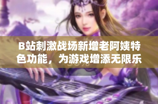 B站刺激战场新增老阿姨特色功能，为游戏增添无限乐趣和惊喜