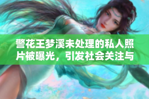 警花王梦溪未处理的私人照片被曝光，引发社会关注与讨论