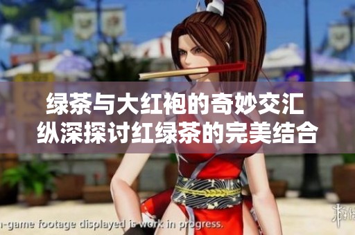 绿茶与大红袍的奇妙交汇 纵深探讨红绿茶的完美结合之道