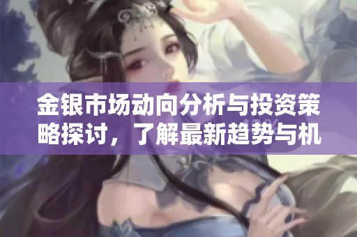 金银市场动向分析与投资策略探讨，了解最新趋势与机会