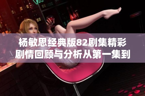 杨敏思经典版82剧集精彩剧情回顾与分析从第一集到第五集
