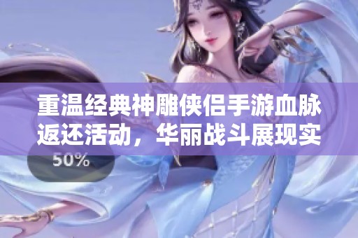 重温经典神雕侠侣手游血脉返还活动，华丽战斗展现实力与魅力