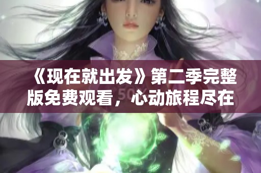 《现在就出发》第二季完整版免费观看，心动旅程尽在掌握中