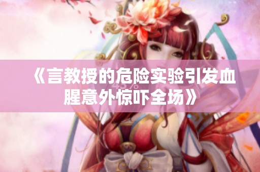 《言教授的危险实验引发血腥意外惊吓全场》