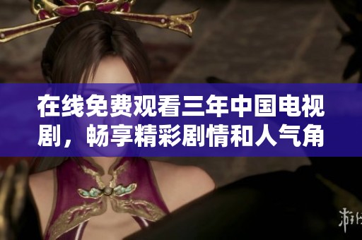 在线免费观看三年中国电视剧，畅享精彩剧情和人气角色