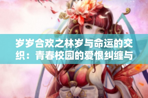 岁岁合欢之林岁与命运的交织：青春校园的爱恨纠缠与成长故事