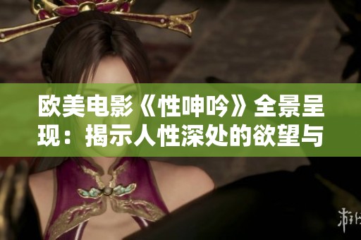 欧美电影《性呻吟》全景呈现：揭示人性深处的欲望与挣扎