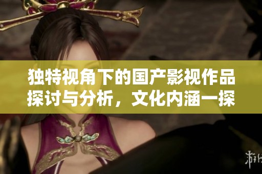 独特视角下的国产影视作品探讨与分析，文化内涵一探究竟