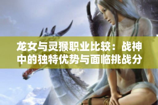 龙女与灵猴职业比较：战神中的独特优势与面临挑战分析