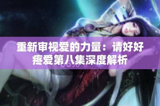 重新审视爱的力量：请好好疼爱第八集深度解析
