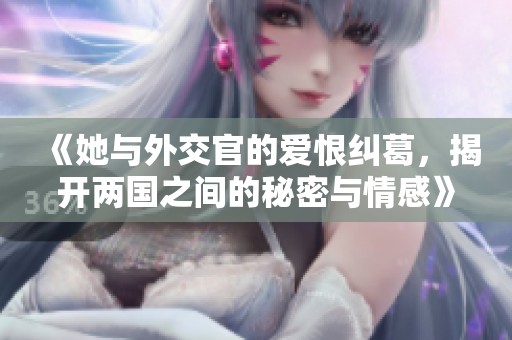 《她与外交官的爱恨纠葛，揭开两国之间的秘密与情感》
